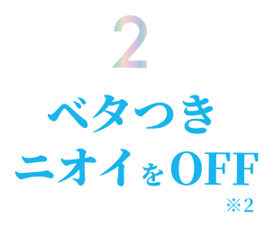 POINT 2: ベタつき・ニオイを瞬間OFF