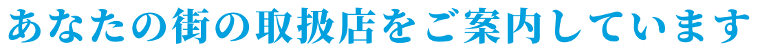 あなたの街の取扱店をご案内しています