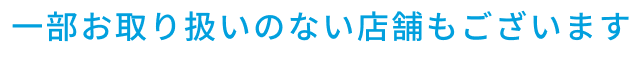 一部お取り扱いのない店舗もございます