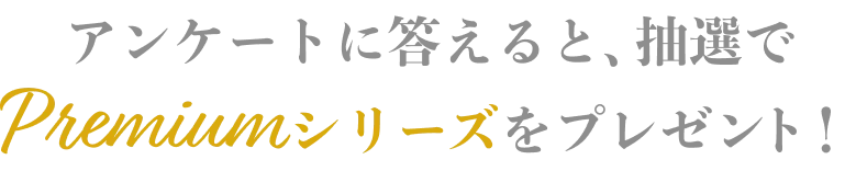 アンケートに答えると、抽選でPremiumシリーズをプレゼント！