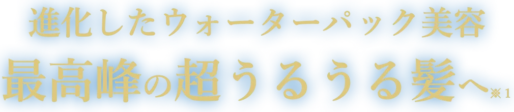進化したウォーターパック美容 最高峰の超うるうる髪へ※１